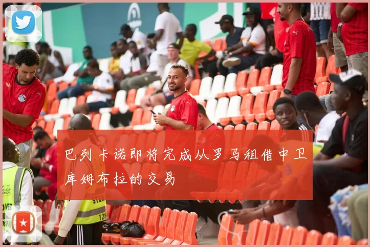 巴列卡诺即将完成从罗马租借中卫库姆布拉的交易