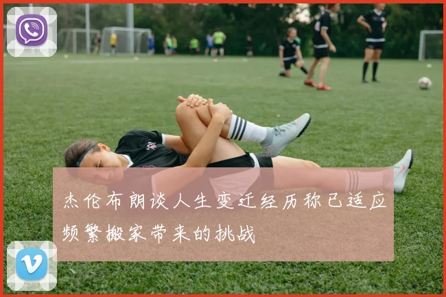 杰伦布朗谈人生变迁经历称已适应频繁搬家带来的挑战