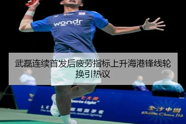 武磊连续首发后疲劳指标上升海港锋线轮换引热议