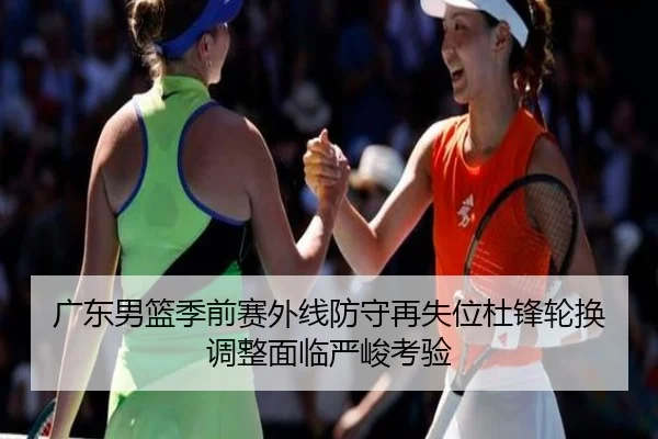 广东男篮季前赛外线防守再失位杜锋轮换调整面临严峻考验